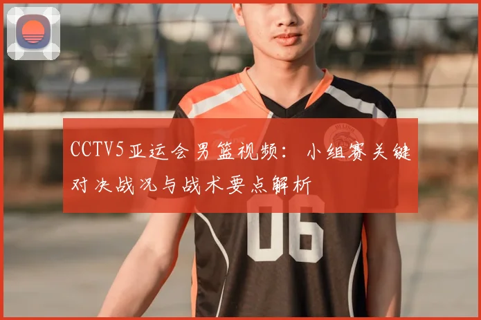 CCTV5亚运会男篮视频：小组赛关键对决战况与战术要点解析