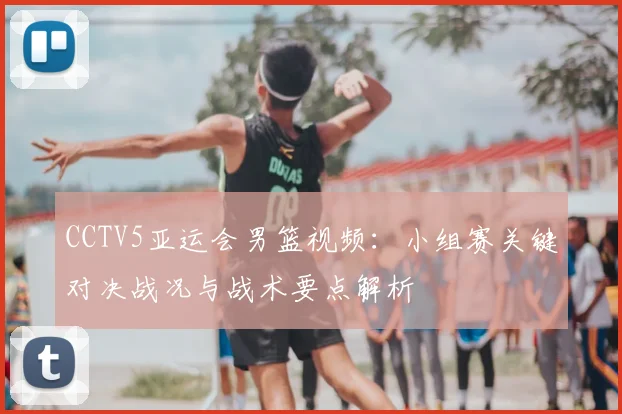 CCTV5亚运会男篮视频：小组赛关键对决战况与战术要点解析