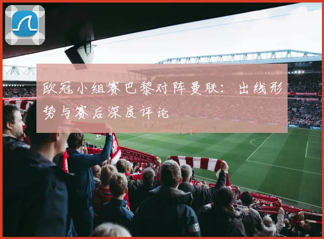 欧冠小组赛巴黎对阵曼联：出线形势与赛后深度评论