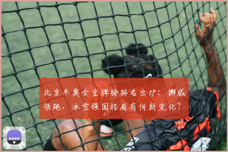 北京冬奥会金牌榜排名出炉：挪威领跑，冰雪强国格局有何新变化？