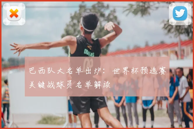 巴西队大名单出炉：世界杯预选赛关键战球员名单解读