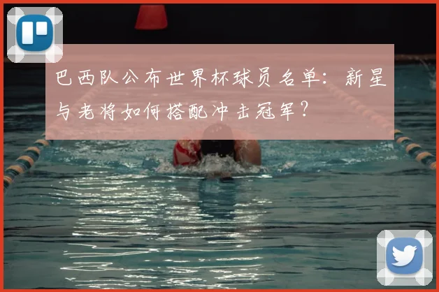 巴西队公布世界杯球员名单：新星与老将如何搭配冲击冠军？