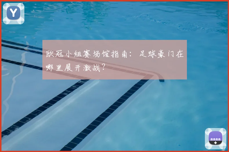 欧冠小组赛场馆指南：足球豪门在哪里展开激战？