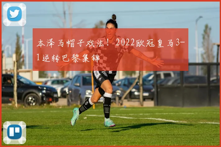 本泽马帽子戏法！2022欧冠皇马3-1逆转巴黎集锦