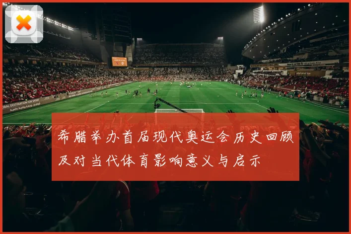 希腊举办首届现代奥运会历史回顾及对当代体育影响意义与启示