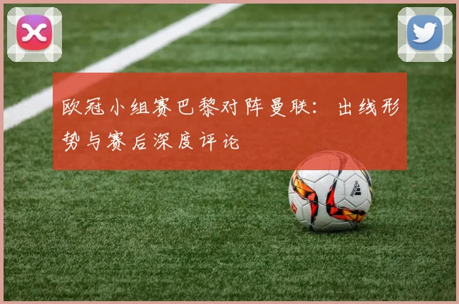 欧冠小组赛巴黎对阵曼联：出线形势与赛后深度评论