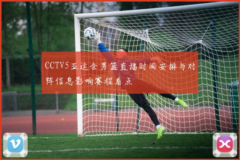 CCTV5亚运会男篮直播时间安排与对阵信息影响赛程看点