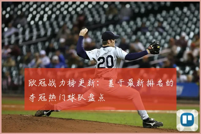 欧冠战力榜更新：基于最新排名的夺冠热门球队盘点