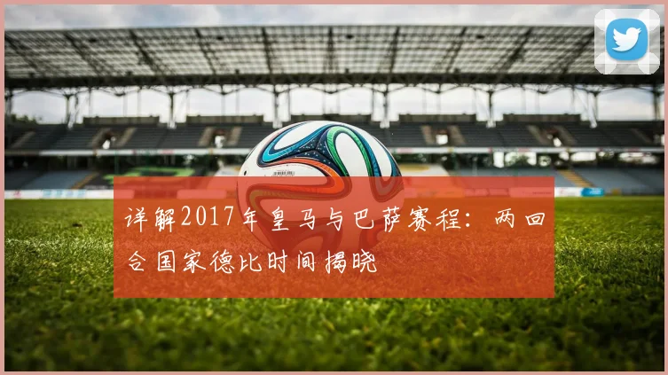 详解2017年皇马与巴萨赛程：两回合国家德比时间揭晓