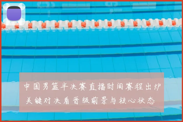 中国男篮半决赛直播时间赛程出炉 关键对决看晋级前景与核心状态