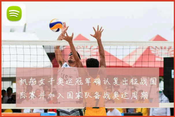 帆船女子奥运冠军确认复出征战国际赛并加入国家队备战奥运周期