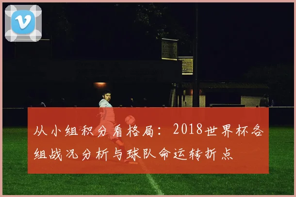 从小组积分看格局：2018世界杯各组战况分析与球队命运转折点