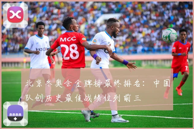 北京冬奥会金牌榜最终排名：中国队创历史最佳战绩位列前三