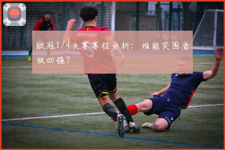 欧冠1/4决赛赛程分析：谁能突围晋级四强？