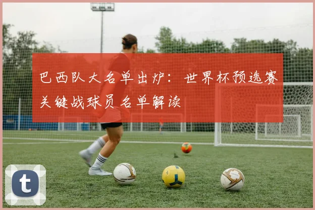 巴西队大名单出炉：世界杯预选赛关键战球员名单解读