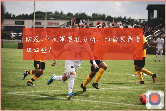 欧冠1/4决赛赛程分析：谁能突围晋级四强？
