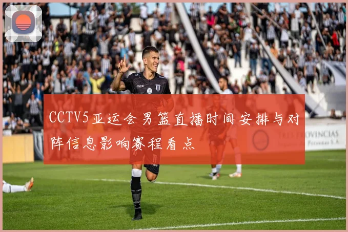CCTV5亚运会男篮直播时间安排与对阵信息影响赛程看点